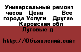 Универсальный ремонт часов › Цена ­ 100 - Все города Услуги » Другие   . Кировская обл.,Луговые д.